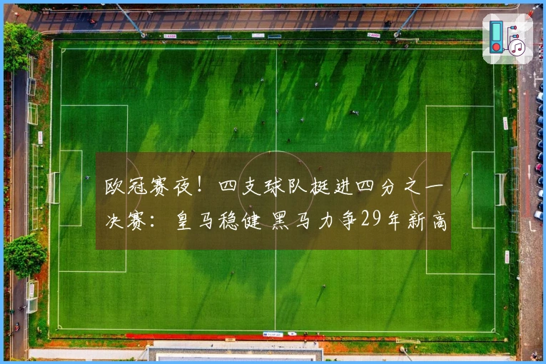 欧冠赛夜！四支球队挺进四分之一决赛：皇马稳健 黑马力争29年新高