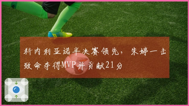 科内利亚诺半决赛领先，朱婷一击致命夺得MVP并贡献21分