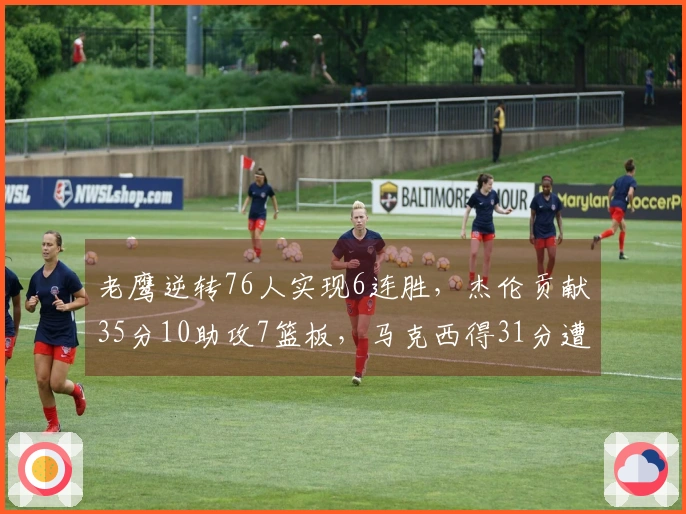 老鹰逆转76人实现6连胜，杰伦贡献35分10助攻7篮板，马克西得31分遭遇伤病