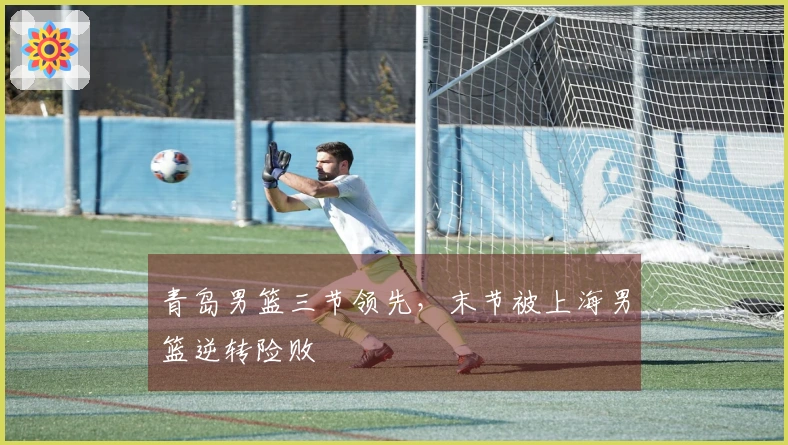 青岛男篮三节领先，末节被上海男篮逆转险败