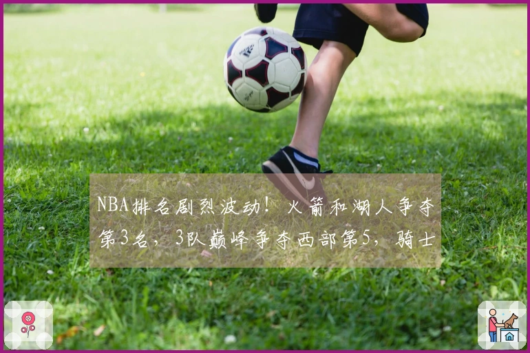 NBA排名剧烈波动！火箭和湖人争夺第3名，3队巅峰争夺西部第5，骑士队第4岌岌可危