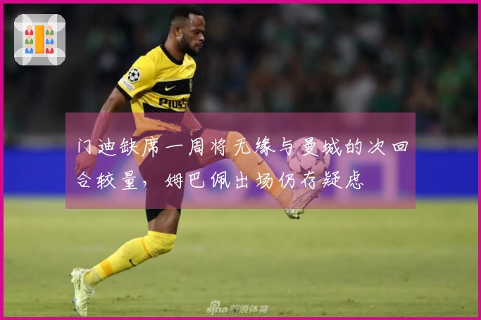 门迪缺席一周将无缘与曼城的次回合较量，姆巴佩出场仍存疑虑
