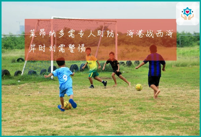 莱昂纳多需专人盯防，海港战西海岸时刻需警惕