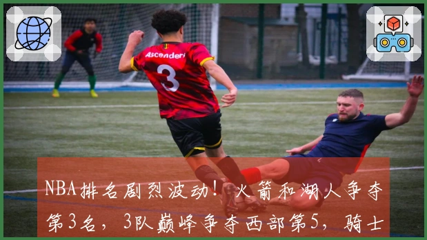 NBA排名剧烈波动！火箭和湖人争夺第3名，3队巅峰争夺西部第5，骑士队第4岌岌可危