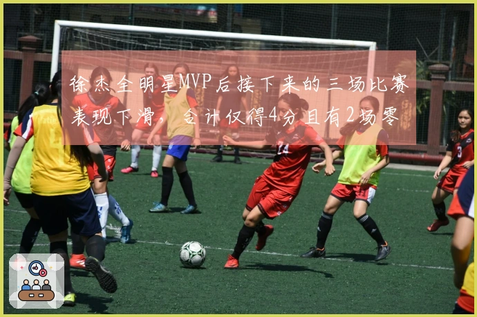 徐杰全明星MVP后接下来的三场比赛表现下滑，合计仅得4分且有2场零分